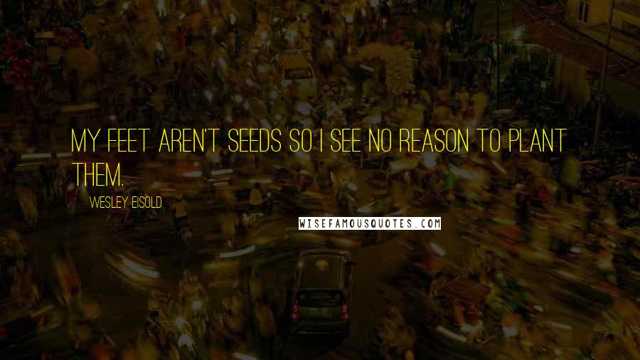 Wesley Eisold Quotes: My feet aren't seeds so I see no reason to plant them.