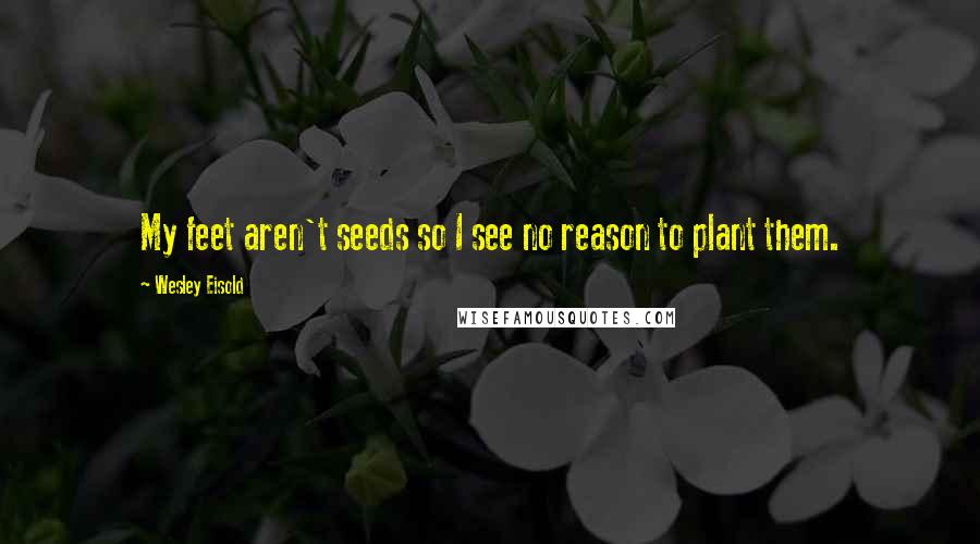 Wesley Eisold Quotes: My feet aren't seeds so I see no reason to plant them.