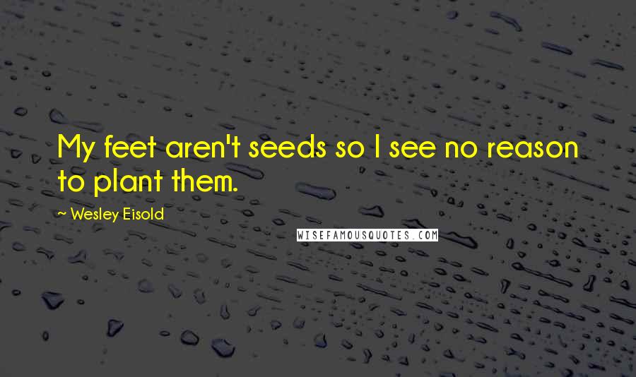 Wesley Eisold Quotes: My feet aren't seeds so I see no reason to plant them.