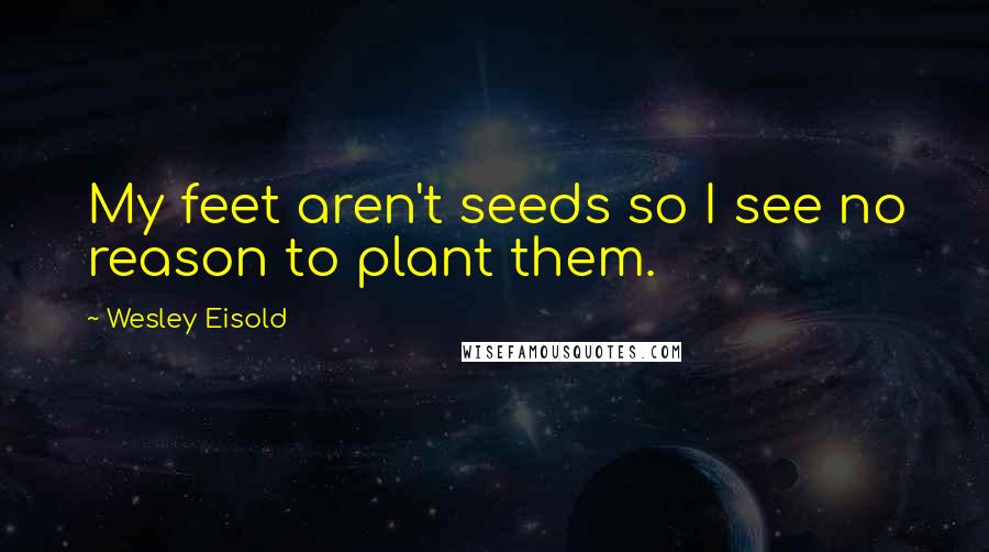 Wesley Eisold Quotes: My feet aren't seeds so I see no reason to plant them.