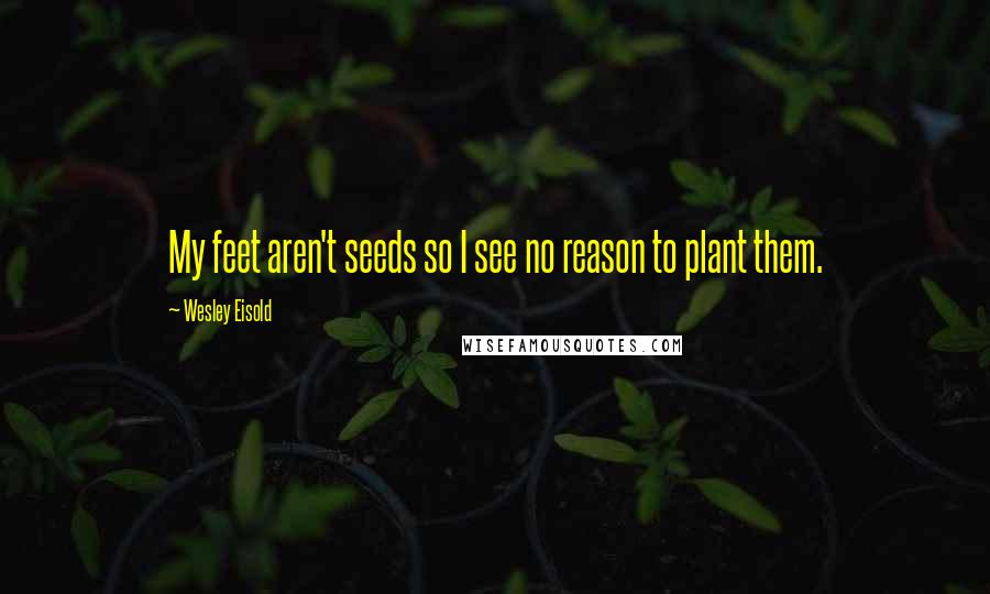 Wesley Eisold Quotes: My feet aren't seeds so I see no reason to plant them.