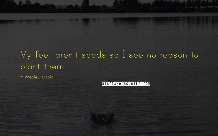 Wesley Eisold Quotes: My feet aren't seeds so I see no reason to plant them.