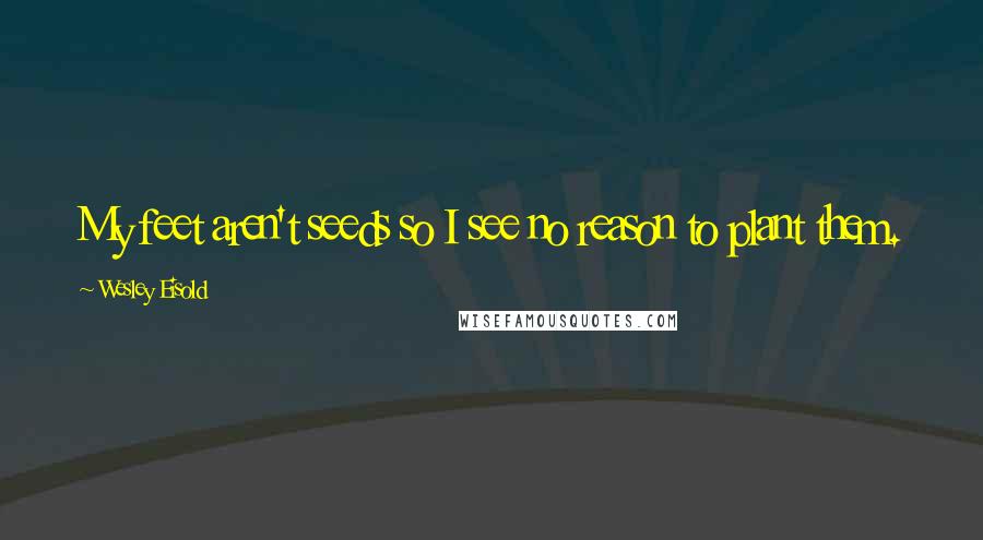 Wesley Eisold Quotes: My feet aren't seeds so I see no reason to plant them.