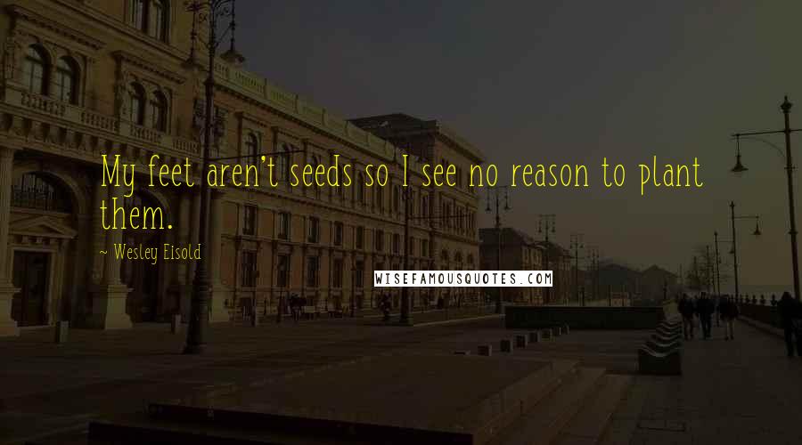 Wesley Eisold Quotes: My feet aren't seeds so I see no reason to plant them.