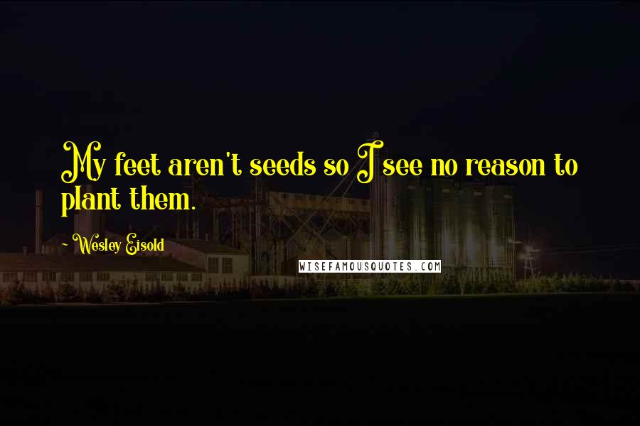 Wesley Eisold Quotes: My feet aren't seeds so I see no reason to plant them.