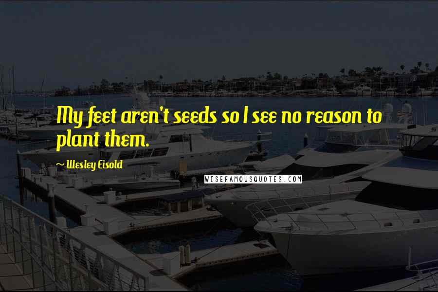 Wesley Eisold Quotes: My feet aren't seeds so I see no reason to plant them.