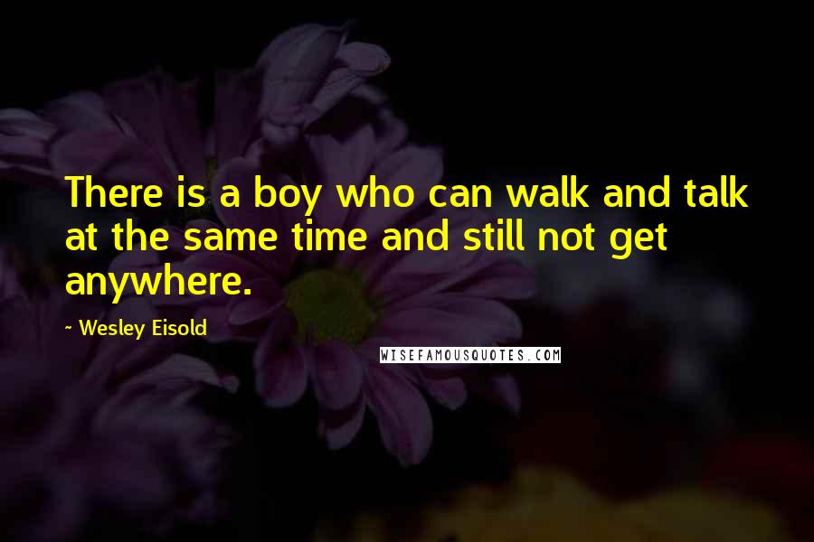 Wesley Eisold Quotes: There is a boy who can walk and talk at the same time and still not get anywhere.