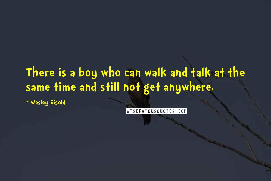 Wesley Eisold Quotes: There is a boy who can walk and talk at the same time and still not get anywhere.