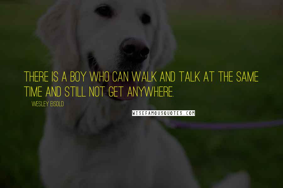 Wesley Eisold Quotes: There is a boy who can walk and talk at the same time and still not get anywhere.