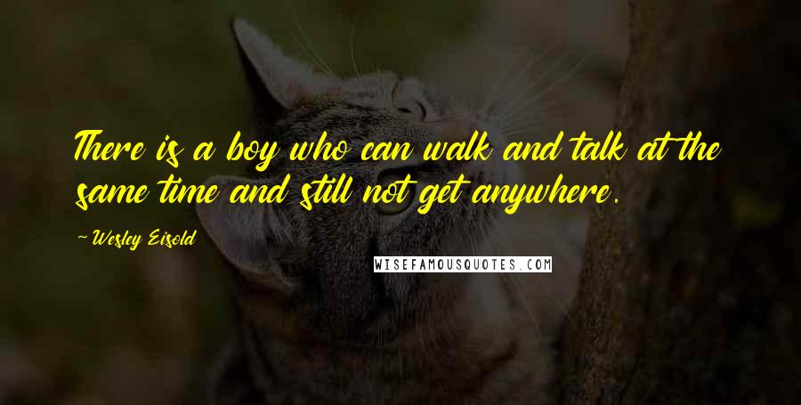 Wesley Eisold Quotes: There is a boy who can walk and talk at the same time and still not get anywhere.