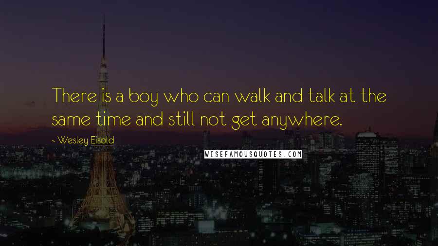 Wesley Eisold Quotes: There is a boy who can walk and talk at the same time and still not get anywhere.