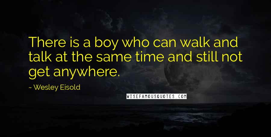 Wesley Eisold Quotes: There is a boy who can walk and talk at the same time and still not get anywhere.