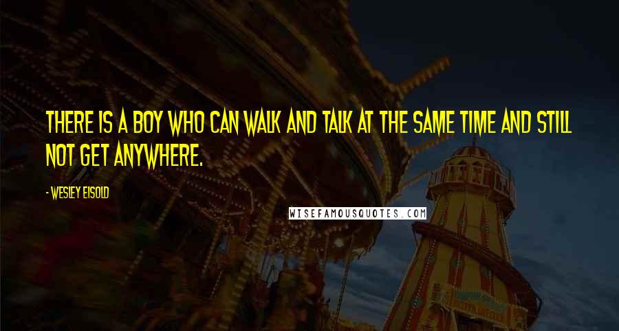 Wesley Eisold Quotes: There is a boy who can walk and talk at the same time and still not get anywhere.