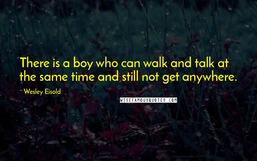 Wesley Eisold Quotes: There is a boy who can walk and talk at the same time and still not get anywhere.