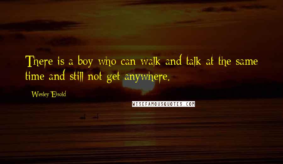 Wesley Eisold Quotes: There is a boy who can walk and talk at the same time and still not get anywhere.