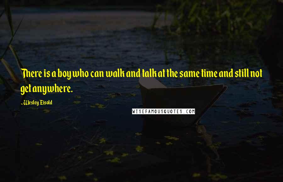 Wesley Eisold Quotes: There is a boy who can walk and talk at the same time and still not get anywhere.