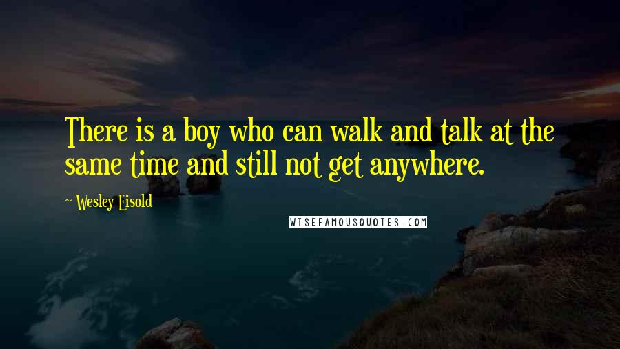 Wesley Eisold Quotes: There is a boy who can walk and talk at the same time and still not get anywhere.