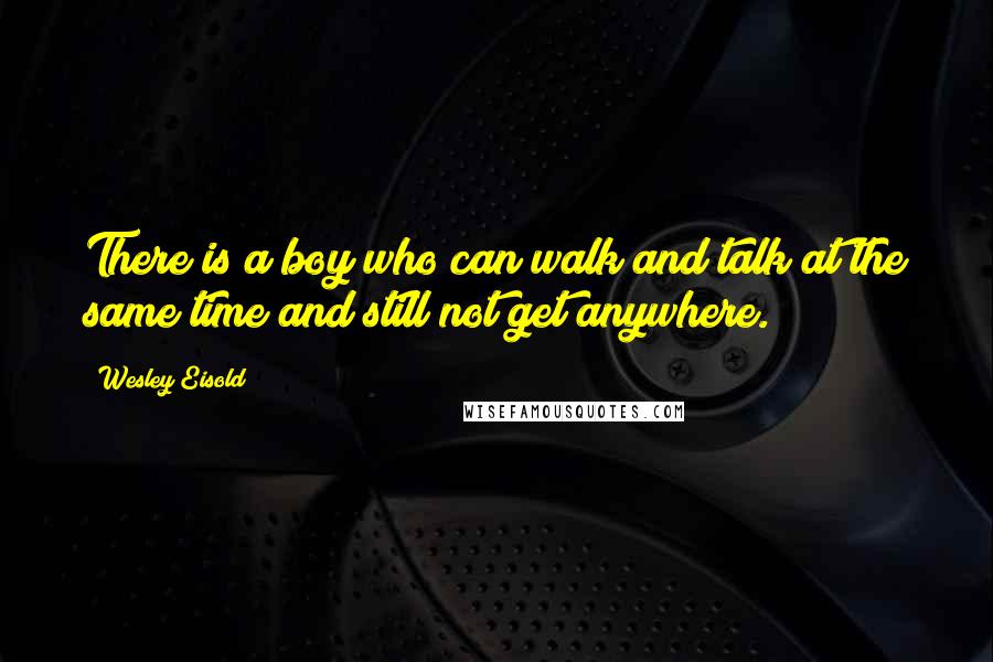 Wesley Eisold Quotes: There is a boy who can walk and talk at the same time and still not get anywhere.