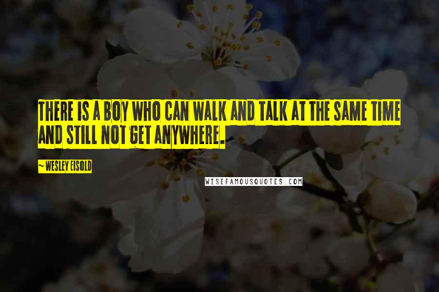 Wesley Eisold Quotes: There is a boy who can walk and talk at the same time and still not get anywhere.