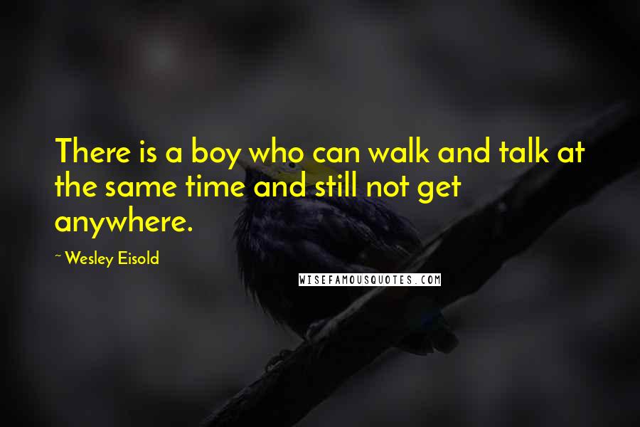 Wesley Eisold Quotes: There is a boy who can walk and talk at the same time and still not get anywhere.