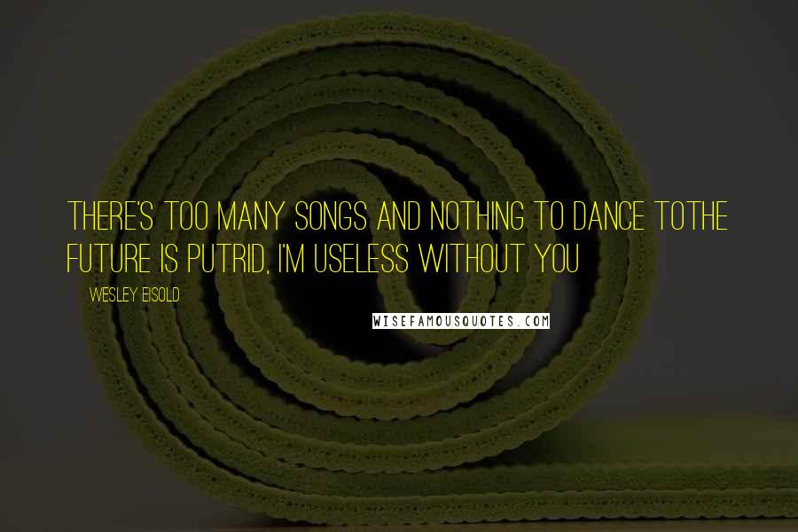 Wesley Eisold Quotes: There's too many songs and nothing to dance toThe future is putrid, I'm useless without you
