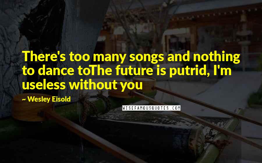Wesley Eisold Quotes: There's too many songs and nothing to dance toThe future is putrid, I'm useless without you