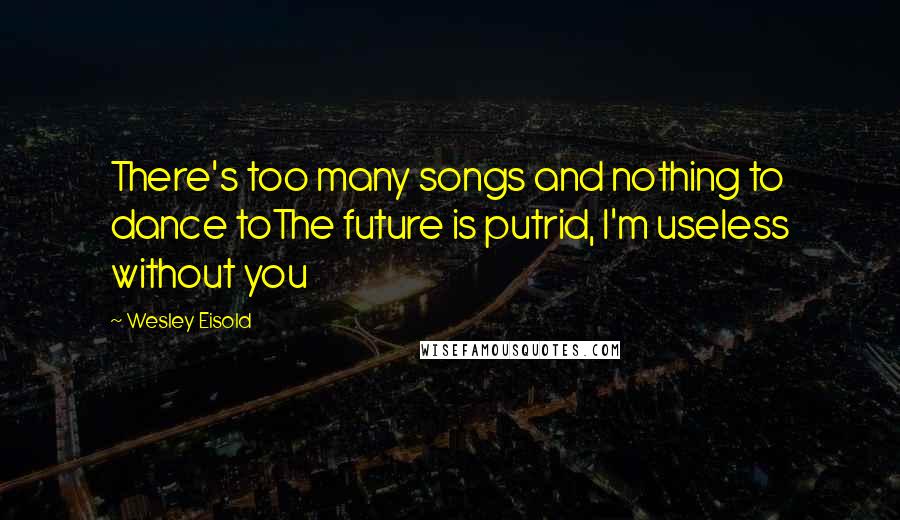 Wesley Eisold Quotes: There's too many songs and nothing to dance toThe future is putrid, I'm useless without you