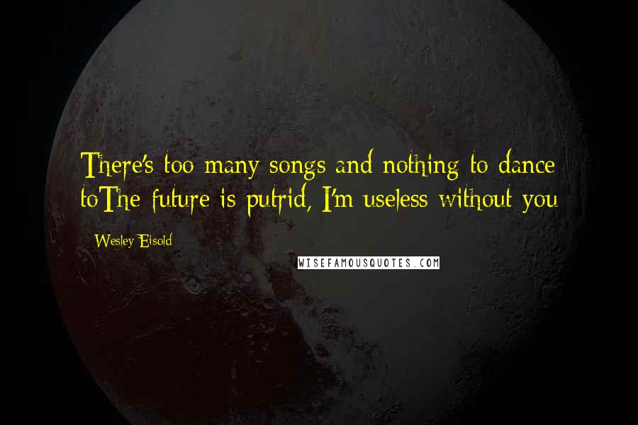 Wesley Eisold Quotes: There's too many songs and nothing to dance toThe future is putrid, I'm useless without you