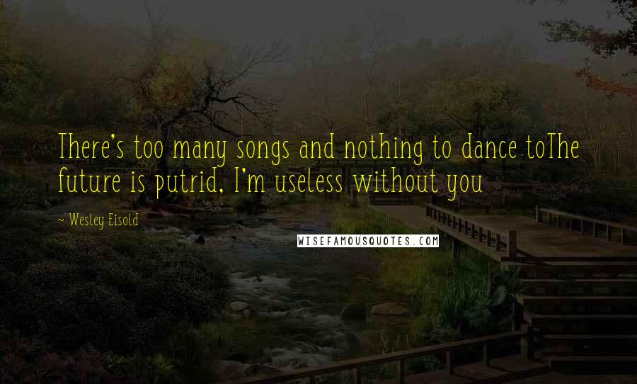 Wesley Eisold Quotes: There's too many songs and nothing to dance toThe future is putrid, I'm useless without you