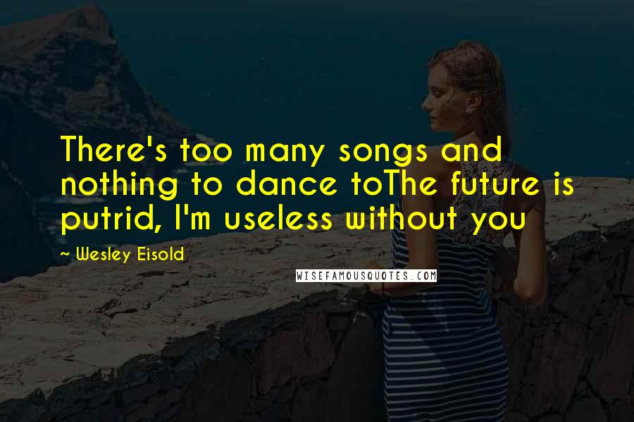 Wesley Eisold Quotes: There's too many songs and nothing to dance toThe future is putrid, I'm useless without you