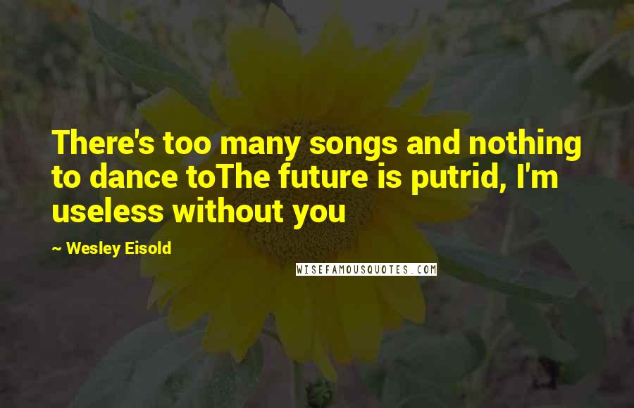 Wesley Eisold Quotes: There's too many songs and nothing to dance toThe future is putrid, I'm useless without you