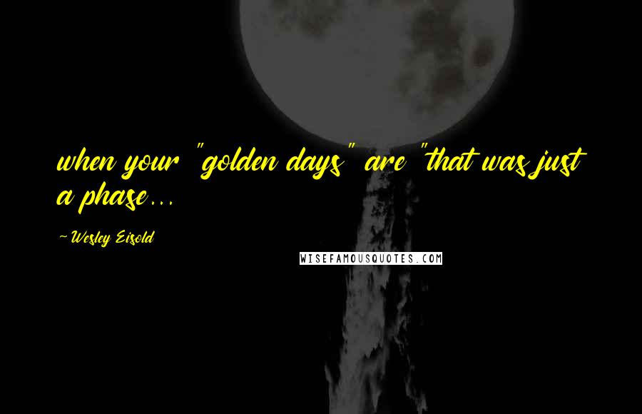 Wesley Eisold Quotes: when your "golden days" are "that was just a phase...