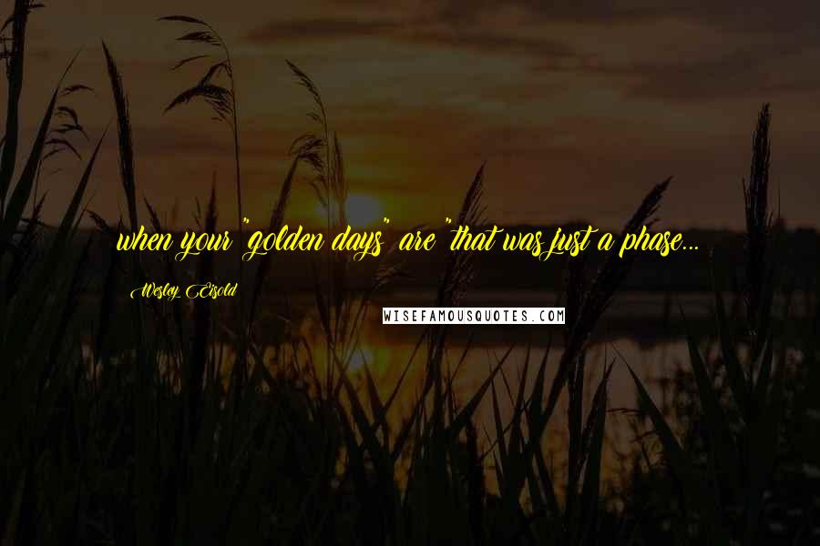 Wesley Eisold Quotes: when your "golden days" are "that was just a phase...