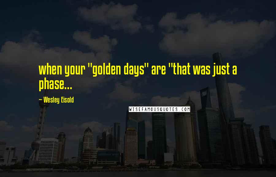 Wesley Eisold Quotes: when your "golden days" are "that was just a phase...