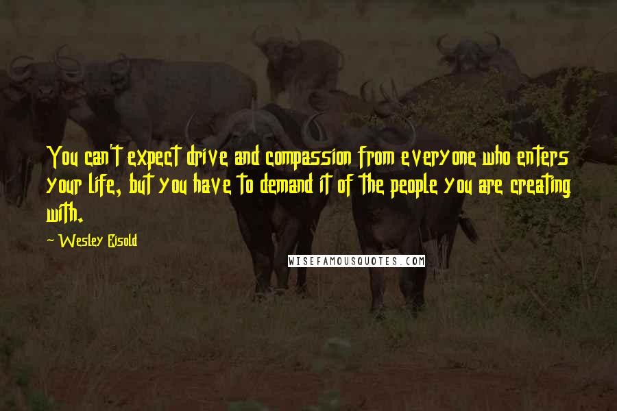 Wesley Eisold Quotes: You can't expect drive and compassion from everyone who enters your life, but you have to demand it of the people you are creating with.