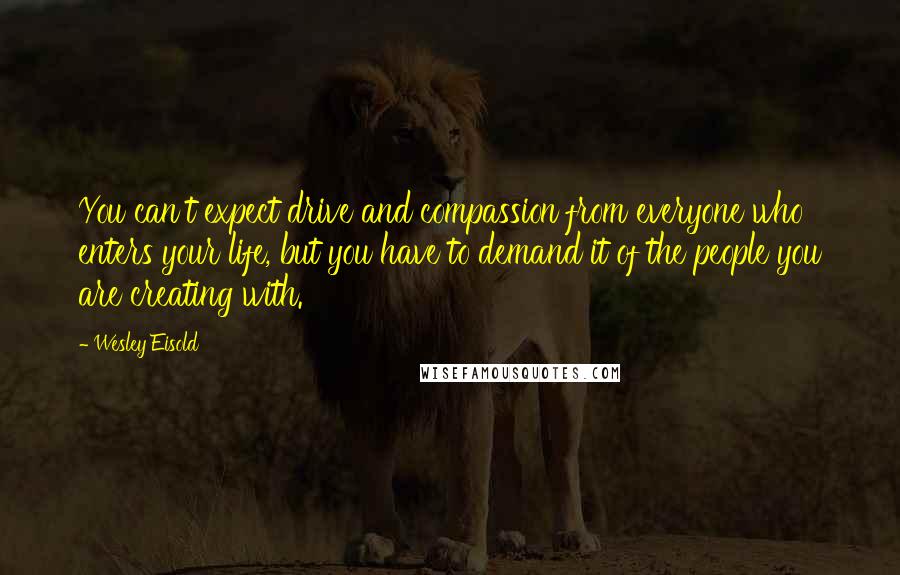 Wesley Eisold Quotes: You can't expect drive and compassion from everyone who enters your life, but you have to demand it of the people you are creating with.