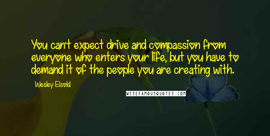 Wesley Eisold Quotes: You can't expect drive and compassion from everyone who enters your life, but you have to demand it of the people you are creating with.