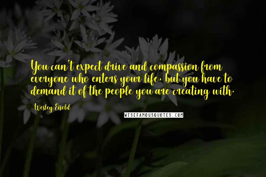 Wesley Eisold Quotes: You can't expect drive and compassion from everyone who enters your life, but you have to demand it of the people you are creating with.