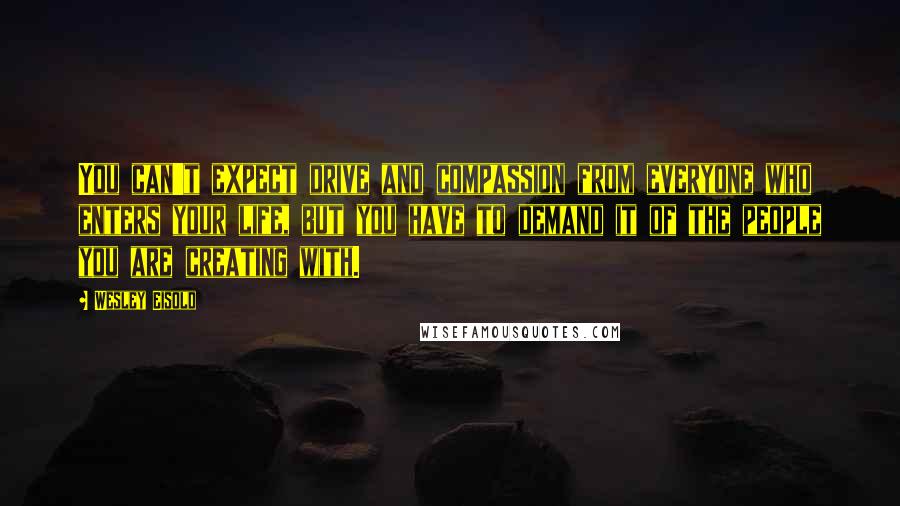 Wesley Eisold Quotes: You can't expect drive and compassion from everyone who enters your life, but you have to demand it of the people you are creating with.