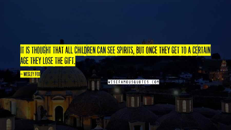 Wesley Fox Quotes: It is thought that all children can see spirits, but once they get to a certain age they lose the gift.