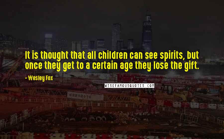 Wesley Fox Quotes: It is thought that all children can see spirits, but once they get to a certain age they lose the gift.