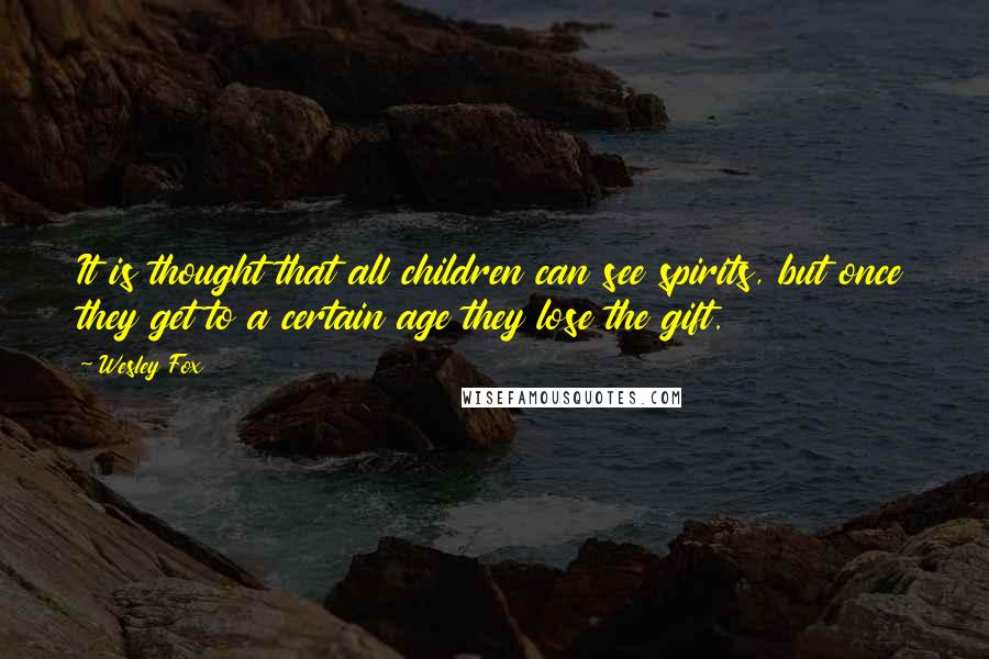 Wesley Fox Quotes: It is thought that all children can see spirits, but once they get to a certain age they lose the gift.