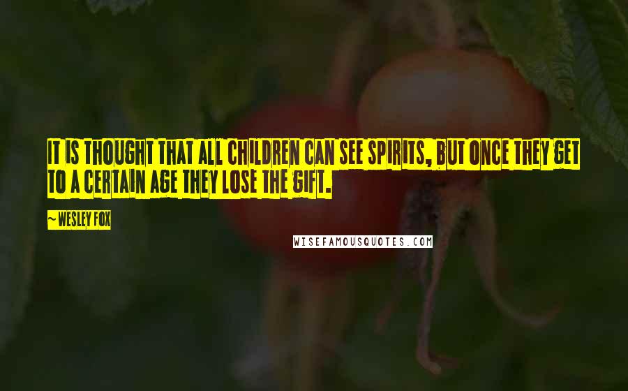 Wesley Fox Quotes: It is thought that all children can see spirits, but once they get to a certain age they lose the gift.