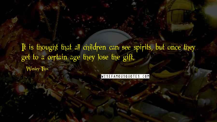 Wesley Fox Quotes: It is thought that all children can see spirits, but once they get to a certain age they lose the gift.