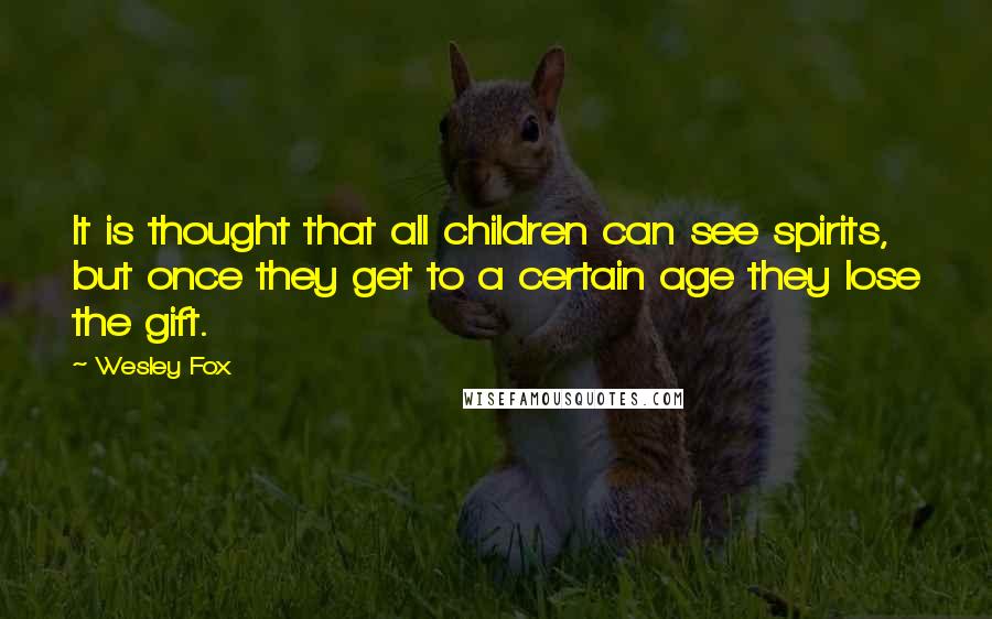 Wesley Fox Quotes: It is thought that all children can see spirits, but once they get to a certain age they lose the gift.