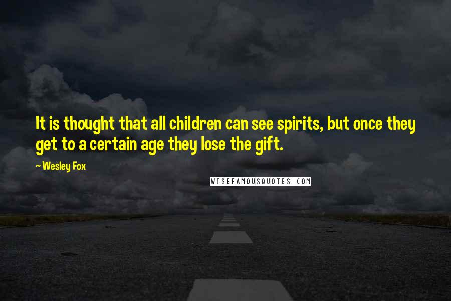 Wesley Fox Quotes: It is thought that all children can see spirits, but once they get to a certain age they lose the gift.