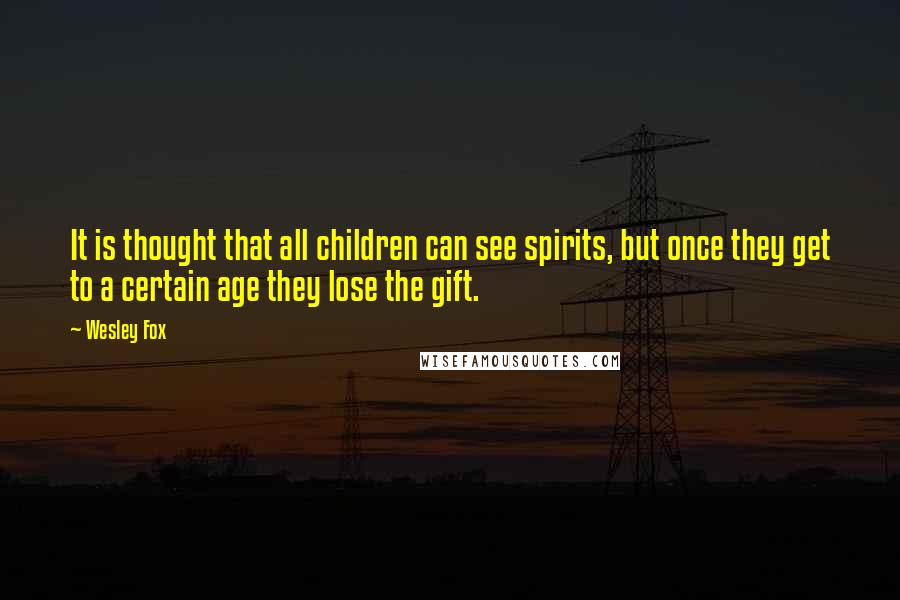 Wesley Fox Quotes: It is thought that all children can see spirits, but once they get to a certain age they lose the gift.