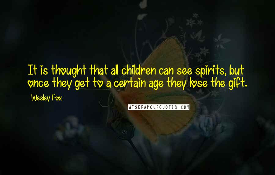 Wesley Fox Quotes: It is thought that all children can see spirits, but once they get to a certain age they lose the gift.