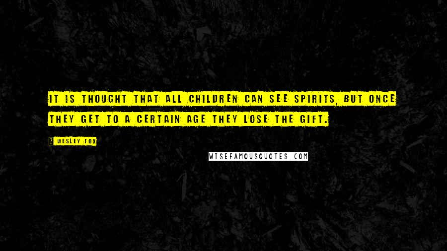 Wesley Fox Quotes: It is thought that all children can see spirits, but once they get to a certain age they lose the gift.