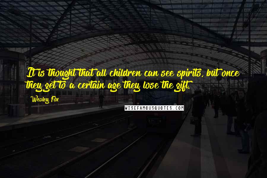 Wesley Fox Quotes: It is thought that all children can see spirits, but once they get to a certain age they lose the gift.